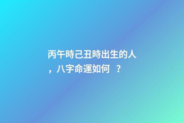 丙午時己丑時出生的人，八字命運如何？